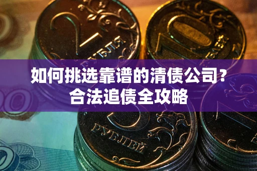 济南如何挑选靠谱的清债公司?合法追债全攻略 济南如何挑选靠谱的清债公司?合法追债全攻略