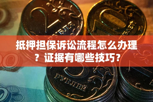 济南抵押担保诉讼流程怎么办理？证据有哪些技巧？