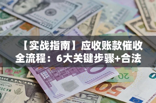 济南【实战指南】应收账款催收全流程：6大关键步骤+合法回款技巧