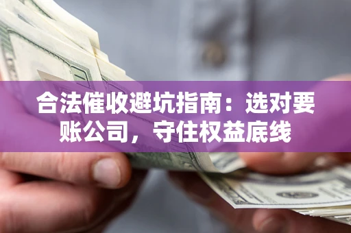 济南合法催收避坑指南：选对要账公司，守住权益底线