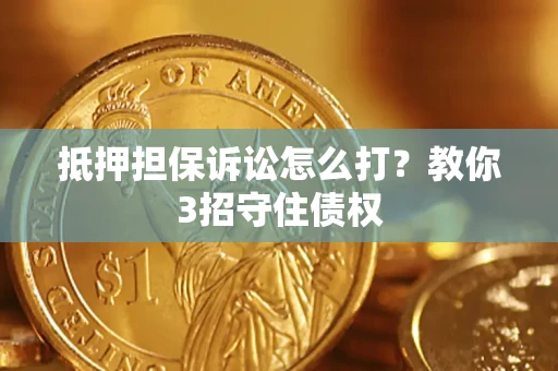 济南抵押担保诉讼怎么打？教你3招守住债权