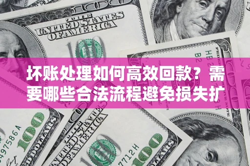 济南坏账处理如何高效回款？需要哪些合法流程避免损失扩大？
