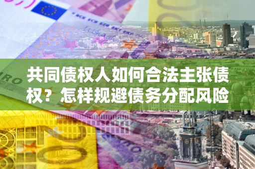 济南共同债权人如何合法主张债权？怎样规避债务分配风险？