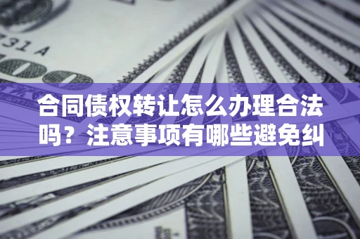 济南合同债权转让怎么办理合法吗？注意事项有哪些避免纠纷？