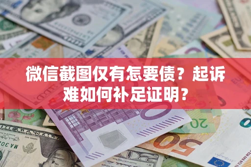 济南微信截图仅有怎要债？起诉难如何补足证明？