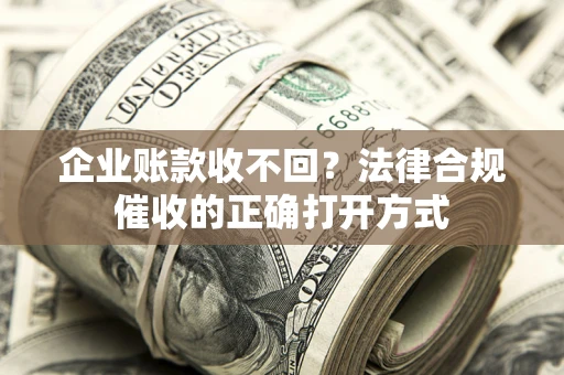 济南企业账款收不回？法律合规催收的正确打开方式