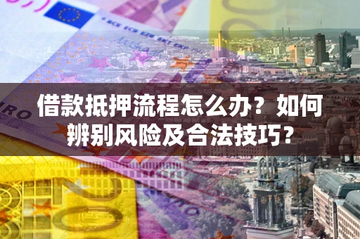 济南借款抵押流程怎么办？如何辨别风险及合法技巧？