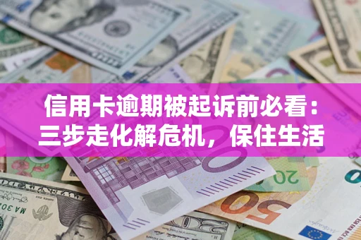 济南信用卡逾期被起诉前必看：三步走化解危机，保住生活尊严