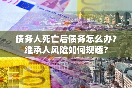 济南债务人死亡后债务怎么办？继承人风险如何规避？