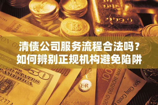 济南清债公司服务流程合法吗？如何辨别正规机构避免陷阱？