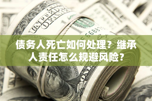 济南债务人死亡如何处理？继承人责任怎么规避风险？