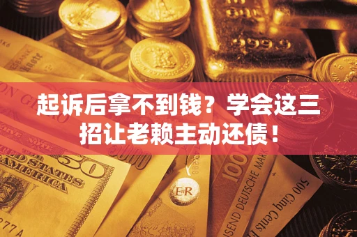 济南起诉后拿不到钱？学会这三招让老赖主动还债！