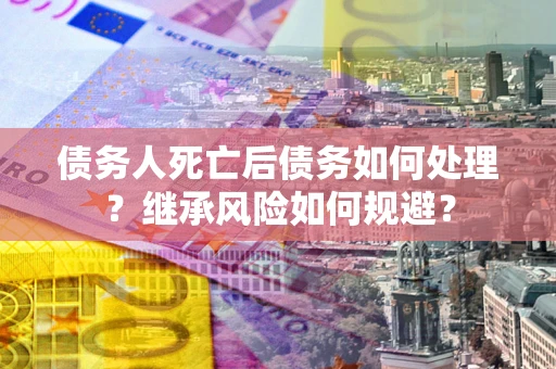 济南债务人死亡后债务如何处理？继承风险如何规避？