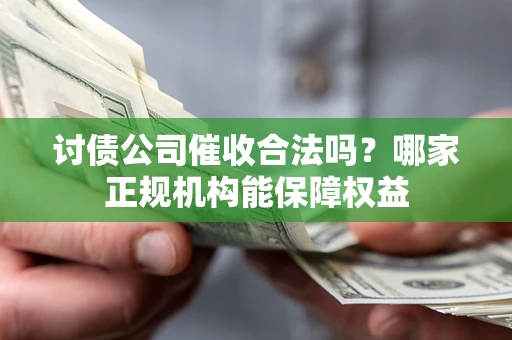济南讨债公司催收合法吗？哪家正规机构能保障权益