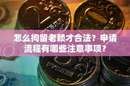 济南怎么拘留老赖才合法？申请流程有哪些注意事项？