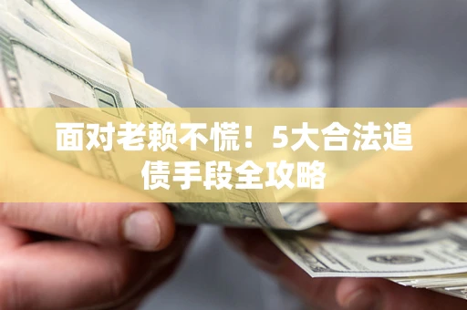 济南面对老赖不慌！5大合法追债手段全攻略