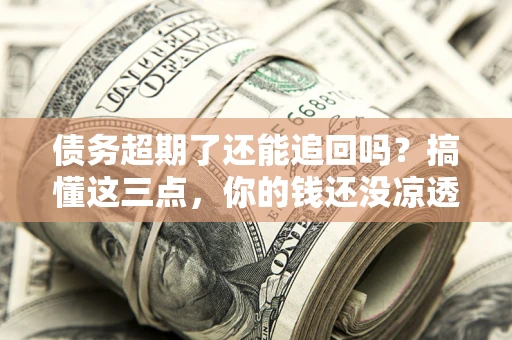 济南债务超期了还能追回吗？搞懂这三点，你的钱还没凉透