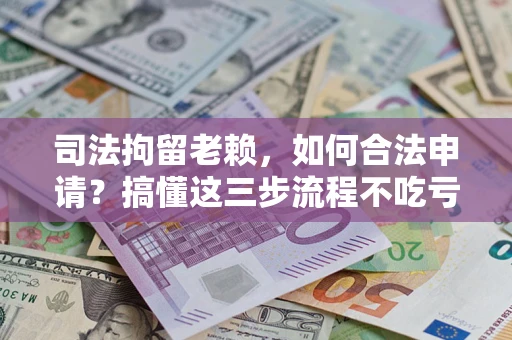 济南司法拘留老赖，如何合法申请？搞懂这三步流程不吃亏！