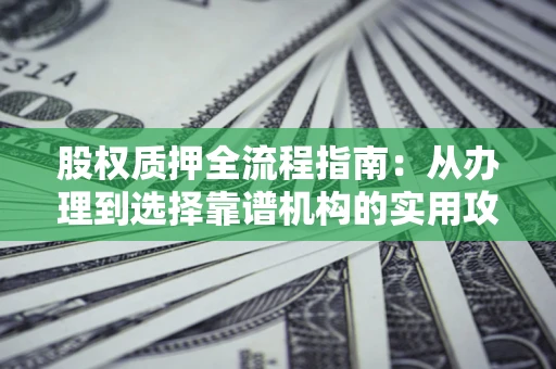 济南股权质押全流程指南：从办理到选择靠谱机构的实用攻略