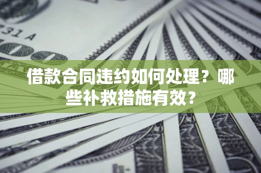 济南借款合同违约如何处理？哪些补救措施有效？