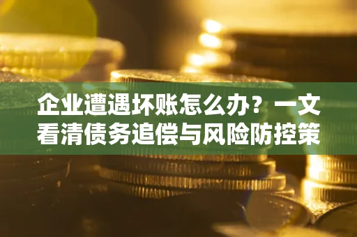 济南企业遭遇坏账怎么办？一文看清债务追偿与风险防控策略