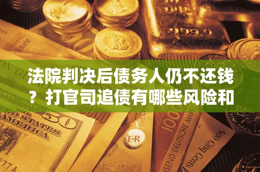 济南法院判决后债务人仍不还钱？打官司追债有哪些风险和技巧？