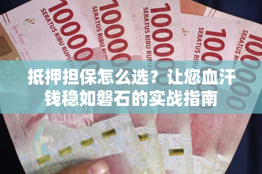 济南抵押担保怎么选？让您血汗钱稳如磐石的实战指南