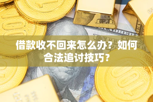 济南借款收不回来怎么办？如何合法追讨技巧？