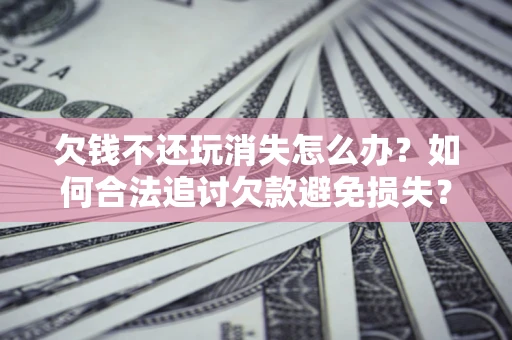 济南欠钱不还玩消失怎么办?如何合法追讨欠款避免损失? 济南欠钱不还玩消失怎么办?如何合法追讨欠款避免损失?