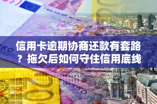 济南信用卡逾期协商还款有套路？拖欠后如何守住信用底线？
