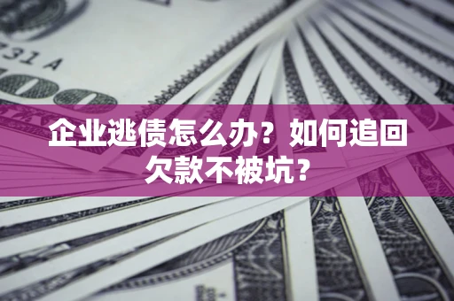 济南企业逃债怎么办？如何追回欠款不被坑？