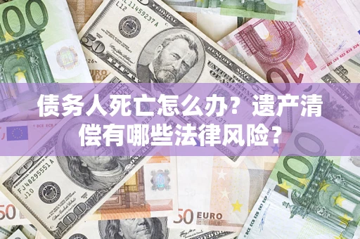 济南债务人死亡怎么办？遗产清偿有哪些法律风险？