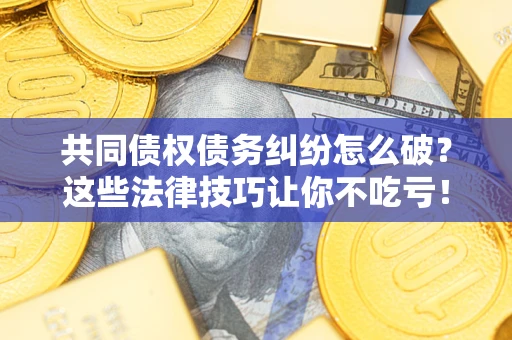 济南共同债权债务纠纷怎么破？这些法律技巧让你不吃亏！