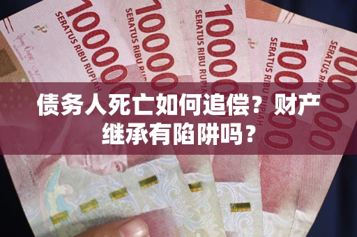 济南债务人死亡如何追偿？财产继承有陷阱吗？