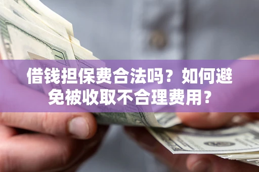 济南借钱担保费合法吗？如何避免被收取不合理费用？