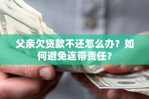济南父亲欠贷款不还怎么办？如何避免连带责任？