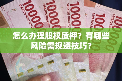 济南怎么办理股权质押？有哪些风险需规避技巧？