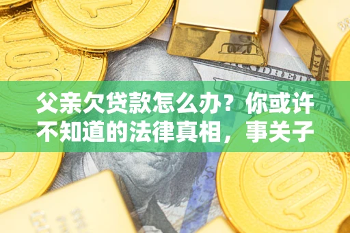 济南父亲欠贷款怎么办？你或许不知道的法律真相，事关子女未来