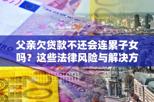 济南父亲欠贷款不还会连累子女吗？这些法律风险与解决方法要早知道！