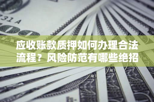 济南应收账款质押如何办理合法流程？风险防范有哪些绝招？