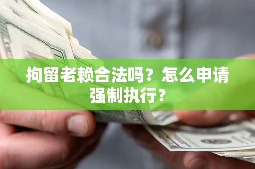 济南拘留老赖合法吗？怎么申请强制执行？
