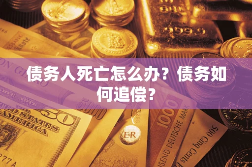 济南债务人死亡怎么办？债务如何追偿？