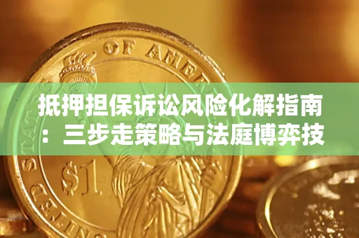 济南抵押担保诉讼风险化解指南：三步走策略与法庭博弈技巧