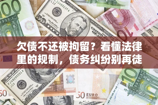 济南欠债不还被拘留？看懂法律里的规制，债务纠纷别再徒劳奔波