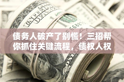 济南债务人破产了别慌！三招帮你抓住关键流程，债权人权益不再缩水