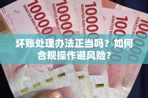济南坏账处理办法正当吗？如何合规操作避风险？