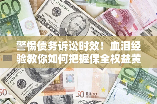 济南警惕债务诉讼时效！血泪经验教你如何把握保全权益黄金期