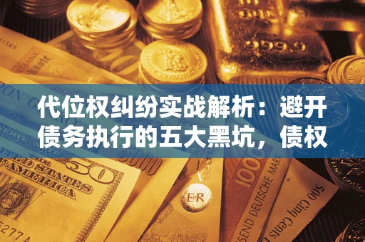 济南代位权纠纷实战解析：避开债务执行的五大黑坑，债权人必看指南