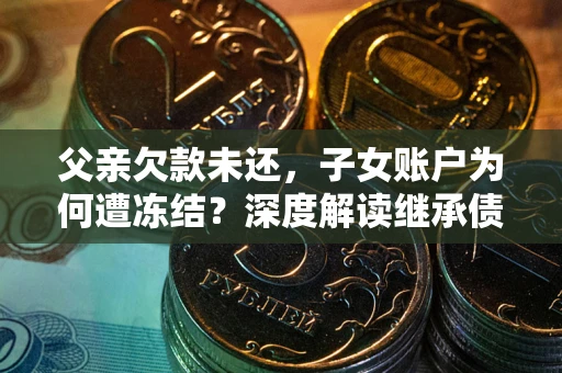 济南父亲欠款未还，子女账户为何遭冻结？深度解读继承债务迷局