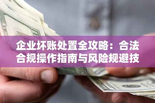 济南企业坏账处置全攻略：合法合规操作指南与风险规避技巧解析